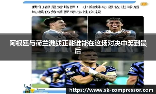 阿根廷与荷兰激战正酣谁能在这场对决中笑到最后