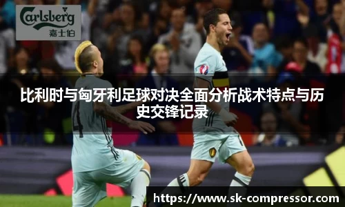 比利时与匈牙利足球对决全面分析战术特点与历史交锋记录