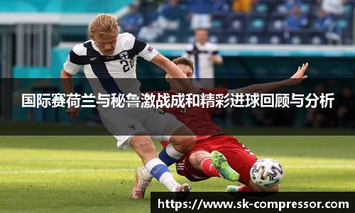 国际赛荷兰与秘鲁激战成和精彩进球回顾与分析