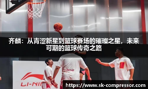 齐麟：从青涩新星到篮球赛场的璀璨之星，未来可期的篮球传奇之路